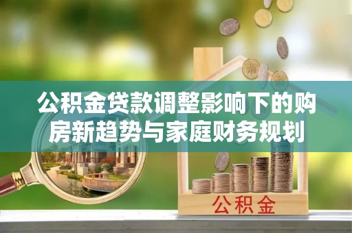 诸暨公积金贷款调整影响下的购房新趋势与家庭财务规划