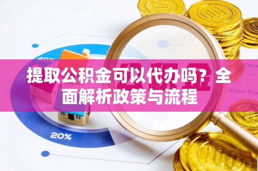 诸暨提取公积金可以代办吗？全面解析政策与流程