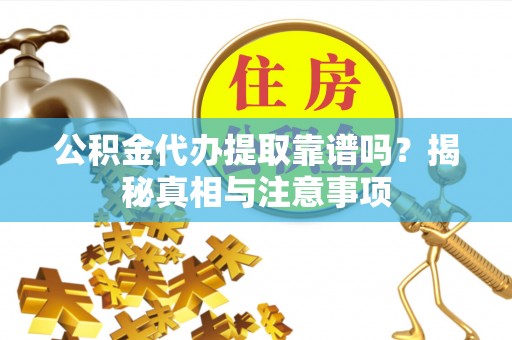 诸暨公积金代办提取靠谱吗？揭秘真相与注意事项