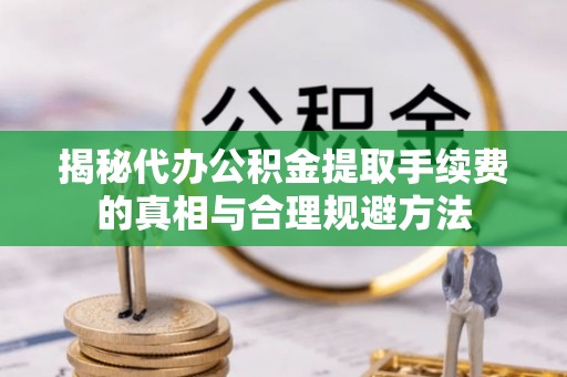 诸暨揭秘代办公积金提取手续费的真相与合理规避方法