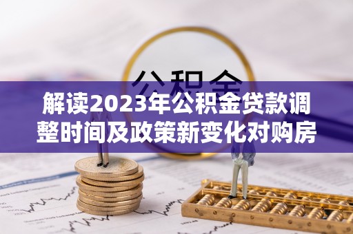 诸暨解读2023年公积金贷款调整时间及政策新变化对购房的影响