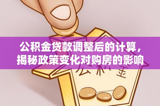 诸暨公积金贷款调整后的计算，揭秘政策变化对购房的影响