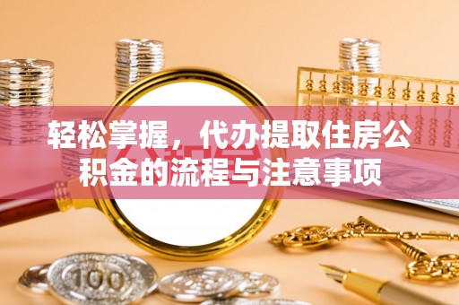 诸暨轻松掌握，代办提取住房公积金的流程与注意事项