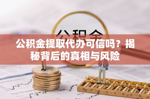 诸暨公积金提取代办可信吗？揭秘背后的真相与风险