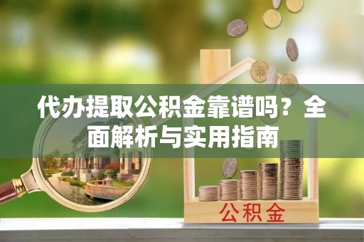 诸暨代办提取公积金靠谱吗？全面解析与实用指南