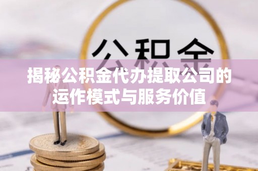 诸暨揭秘公积金代办提取公司的运作模式与服务价值