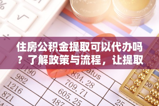 诸暨住房公积金提取可以代办吗？了解政策与流程，让提取更便捷