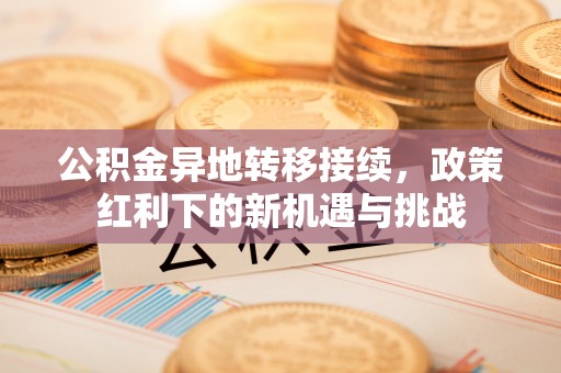 诸暨公积金异地转移接续，政策红利下的新机遇与挑战