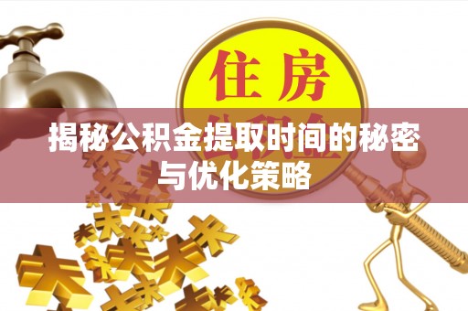 诸暨揭秘公积金提取时间的秘密与优化策略