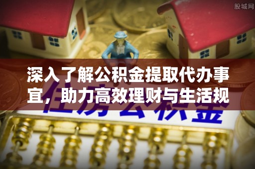 诸暨深入了解公积金提取代办事宜，助力高效理财与生活规划