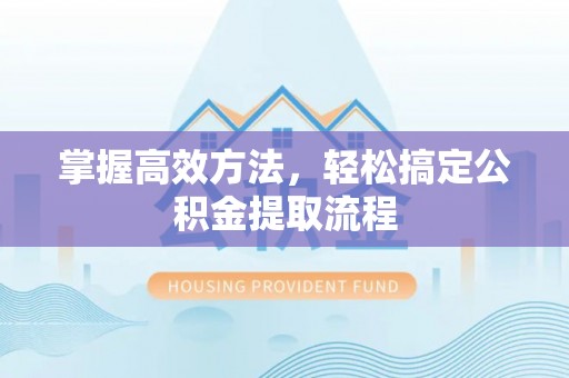 诸暨掌握高效方法，轻松搞定公积金提取流程