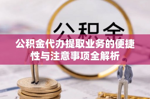 诸暨公积金代办提取业务的便捷性与注意事项全解析