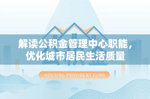 诸暨解读公积金管理中心职能，优化城市居民生活质量