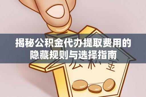 诸暨揭秘公积金代办提取费用的隐藏规则与选择指南