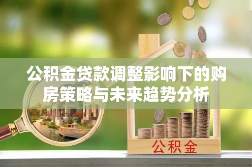 诸暨公积金贷款调整影响下的购房策略与未来趋势分析