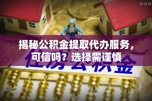 诸暨揭秘公积金提取代办服务，可信吗？选择需谨慎