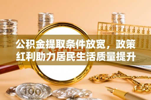 诸暨公积金提取条件放宽，政策红利助力居民生活质量提升
