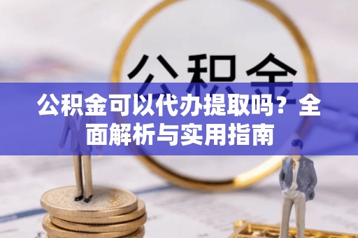 诸暨公积金可以代办提取吗？全面解析与实用指南