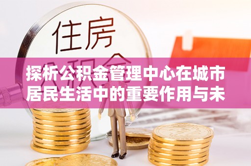 诸暨探析公积金管理中心在城市居民生活中的重要作用与未来发展趋势