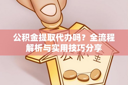 诸暨公积金提取代办吗？全流程解析与实用技巧分享