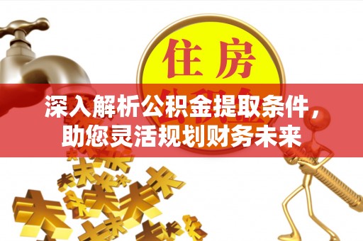 诸暨深入解析公积金提取条件，助您灵活规划财务未来