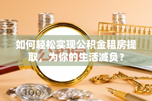 诸暨如何轻松实现公积金租房提取，为你的生活减负？