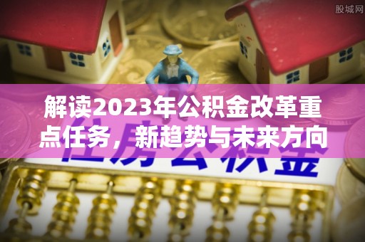 诸暨解读2023年公积金改革重点任务，新趋势与未来方向