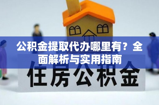 诸暨公积金提取代办哪里有？全面解析与实用指南