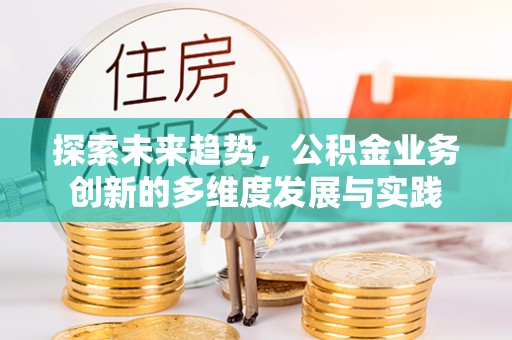 诸暨探索未来趋势，公积金业务创新的多维度发展与实践