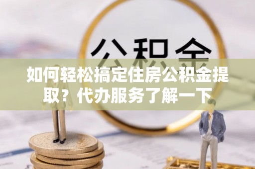 诸暨如何轻松搞定住房公积金提取？代办服务了解一下
