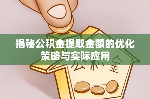 诸暨揭秘公积金提取金额的优化策略与实际应用