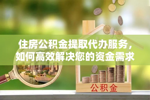 诸暨住房公积金提取代办服务，如何高效解决您的资金需求