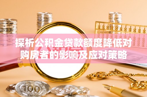 诸暨探析公积金贷款额度降低对购房者的影响及应对策略