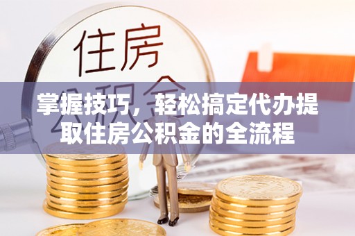 诸暨掌握技巧，轻松搞定代办提取住房公积金的全流程