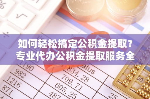 诸暨如何轻松搞定公积金提取？专业代办公积金提取服务全解析