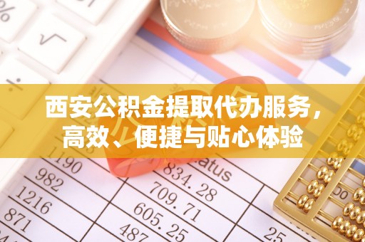 诸暨西安公积金提取代办服务，高效、便捷与贴心体验