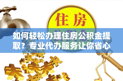 诸暨如何轻松办理住房公积金提取？专业代办服务让你省心无忧