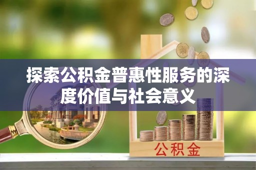 诸暨探索公积金普惠性服务的深度价值与社会意义