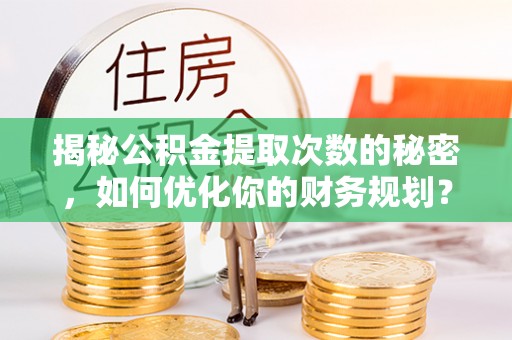 诸暨揭秘公积金提取次数的秘密，如何优化你的财务规划？