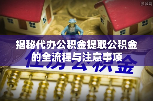 诸暨揭秘代办公积金提取公积金的全流程与注意事项