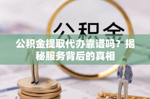 诸暨公积金提取代办靠谱吗？揭秘服务背后的真相