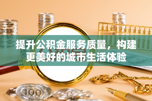 诸暨提升公积金服务质量，构建更美好的城市生活体验