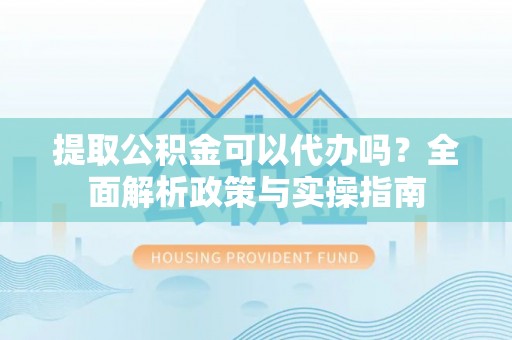 诸暨提取公积金可以代办吗？全面解析政策与实操指南