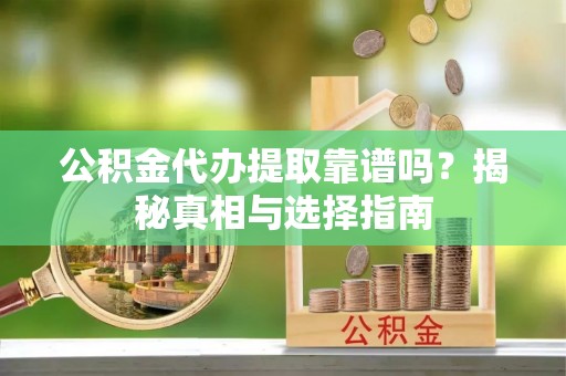 诸暨公积金代办提取靠谱吗？揭秘真相与选择指南