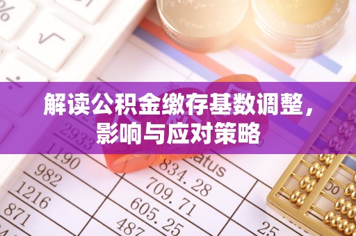 诸暨解读公积金缴存基数调整，影响与应对策略