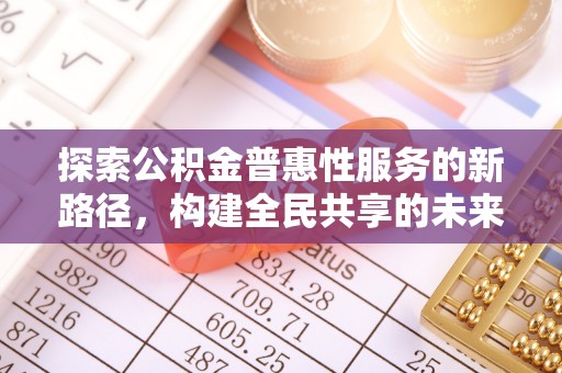 诸暨探索公积金普惠性服务的新路径，构建全民共享的未来