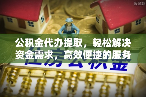 诸暨公积金代办提取，轻松解决资金需求，高效便捷的服务选择