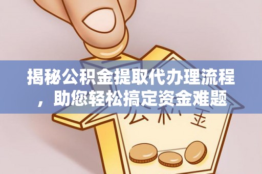 诸暨揭秘公积金提取代办理流程，助您轻松搞定资金难题