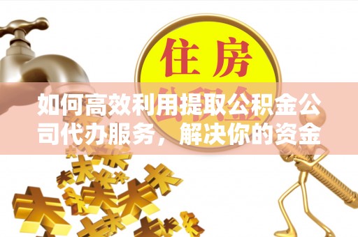 诸暨如何高效利用提取公积金公司代办服务，解决你的资金难题