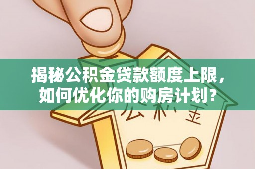 诸暨揭秘公积金贷款额度上限，如何优化你的购房计划？